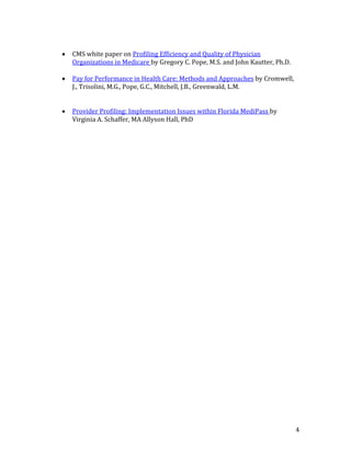 4
 CMS white paper on Profiling Efficiency and Quality of Physician
Organizations in Medicare by Gregory C. Pope, M.S. and John Kautter, Ph.D.
 Pay for Performance in Health Care: Methods and Approaches by Cromwell,
J., Trisolini, M.G., Pope, G.C., Mitchell, J.B., Greenwald, L.M.
 Provider Profiling: Implementation Issues within Florida MediPass by
Virginia A. Schaffer, MA Allyson Hall, PhD
 