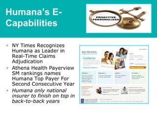 Humana’s E-
Capabilities

   NY Times Recognizes
    Humana as Leader in
    Real-Time Claims
    Adjudication
   Athena Health Payerview
    SM rankings names
    Humana Top Payer For
    Second Consecutive Year
   Humana only national
    insurer to finish on top in
    back-to-back years
 