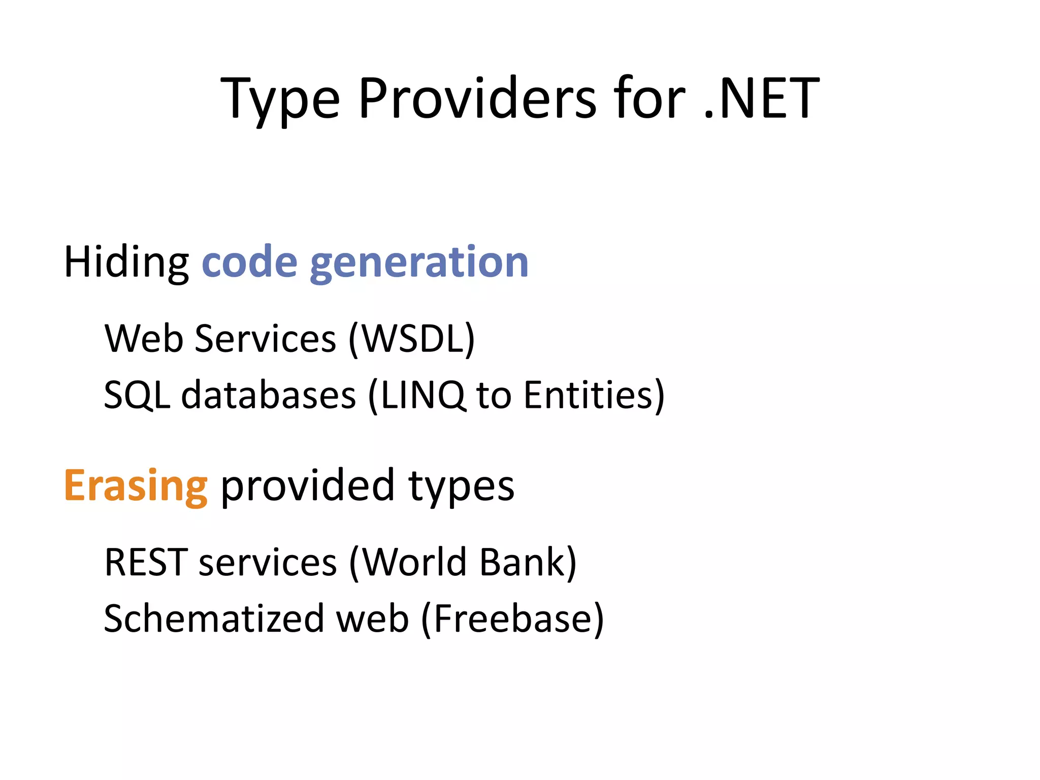 Type Providers for .NET

Hiding code generation
 Web Services (WSDL)
 SQL databases (LINQ to Entities)

Erasing provided types
 REST services (World Bank)
 Schematized web (Freebase)
 