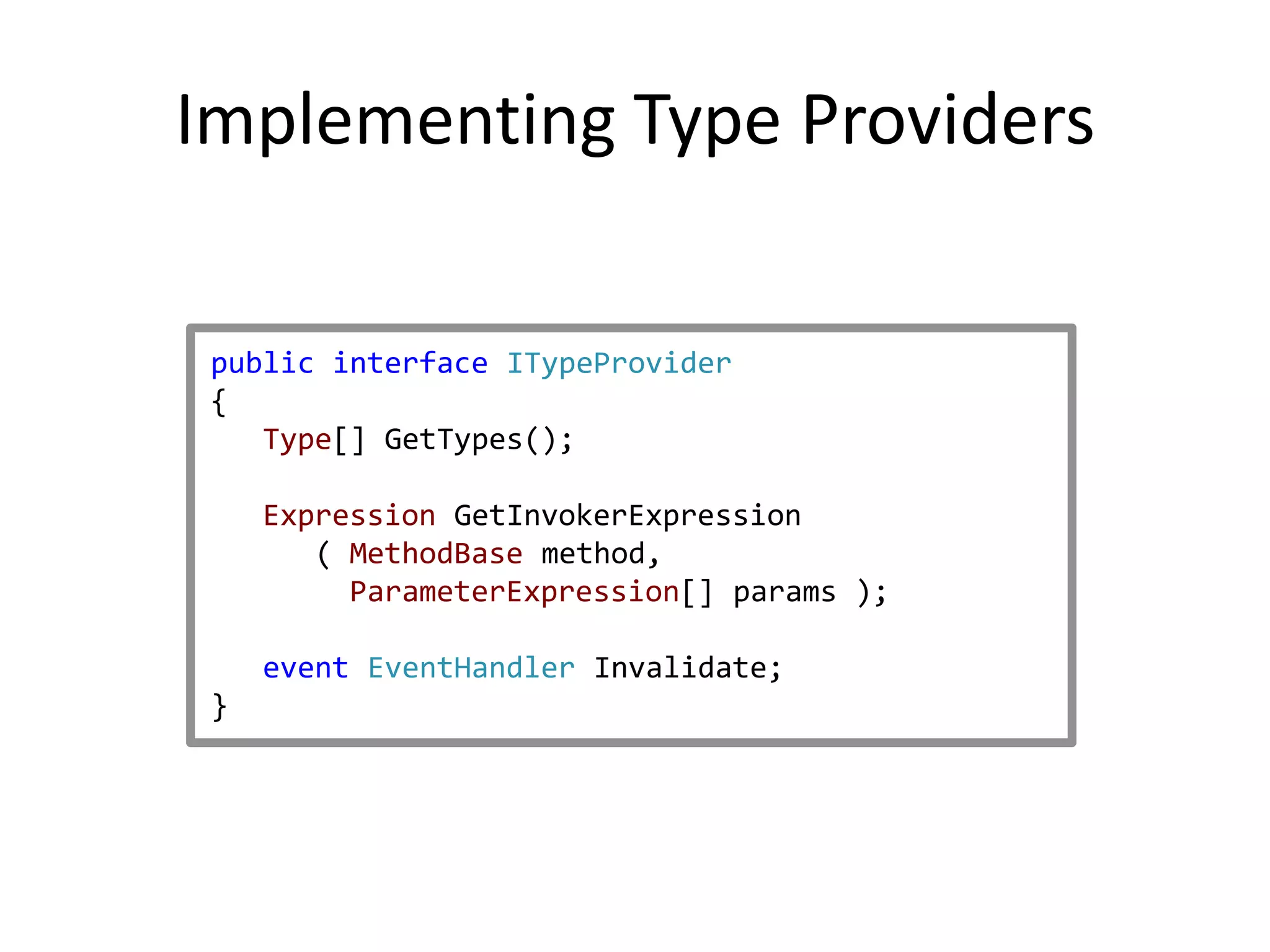 Implementing Type Providers

 public interface ITypeProvider
 {
    Type[] GetTypes();

     Expression GetInvokerExpression
        ( MethodBase method,
          ParameterExpression[] params );

     event EventHandler Invalidate;
 }
 