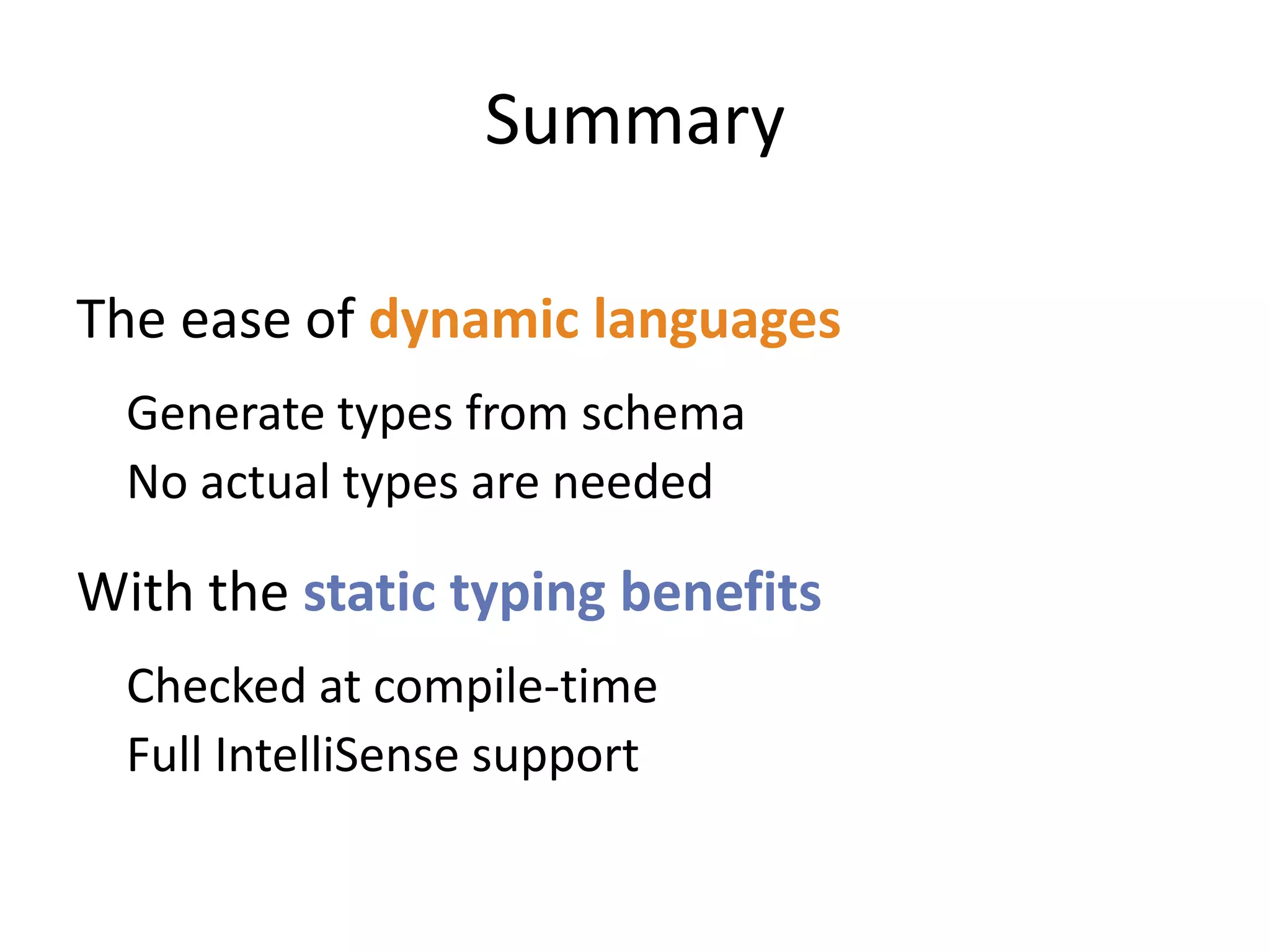 Summary

The ease of dynamic languages
  Generate types from schema
  No actual types are needed

With the static typing benefits
  Checked at compile-time
  Full IntelliSense support
 