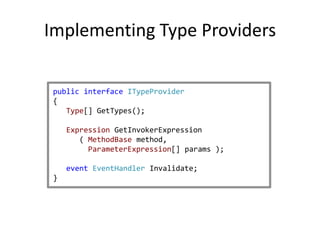 Implementing Type Providers

 public interface ITypeProvider
 {
    Type[] GetTypes();

     Expression GetInvokerExpression
        ( MethodBase method,
          ParameterExpression[] params );

     event EventHandler Invalidate;
 }
 