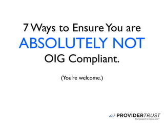 7 Ways to Ensure You are
ABSOLUTELY NOT
    OIG Compliant.
       (You’re welcome.)
 