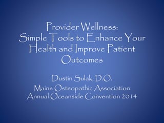 Provider Wellness:
Simple Tools to Enhance Your
Health and Improve Patient
Outcomes
Dustin Sulak, D.O.
Maine Osteopathic Association
Annual Oceanside Convention 2014
 