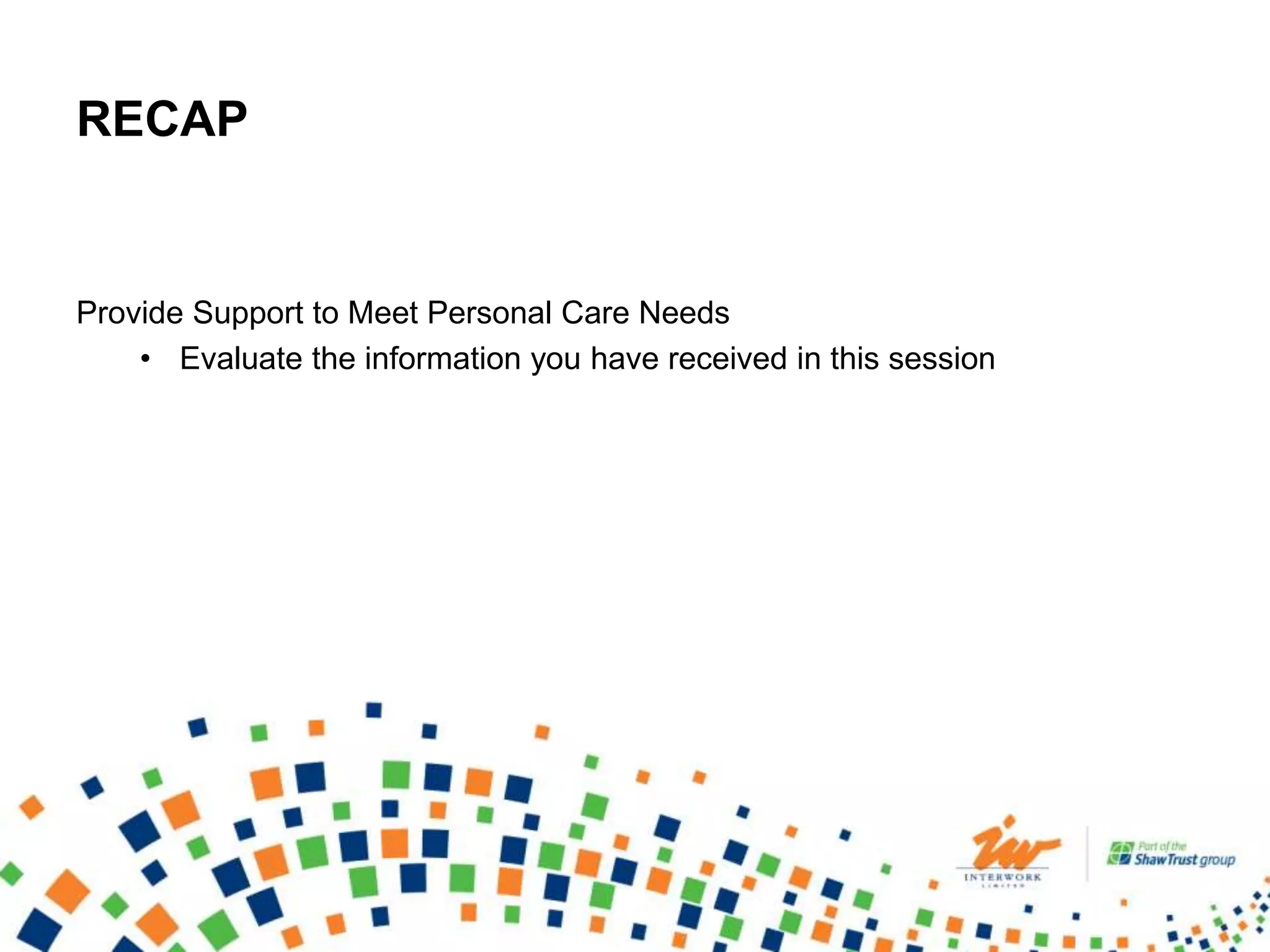 RECAP
Provide Support to Meet Personal Care Needs
• Evaluate the information you have received in this session
 