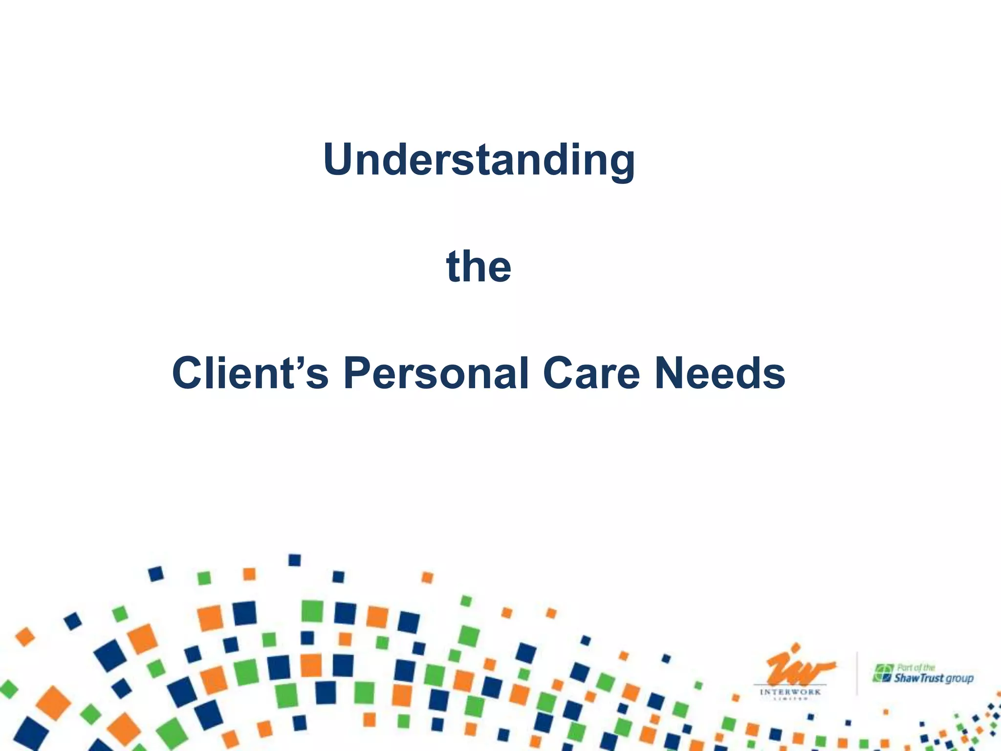 Understanding
the
Client’s Personal Care Needs
 