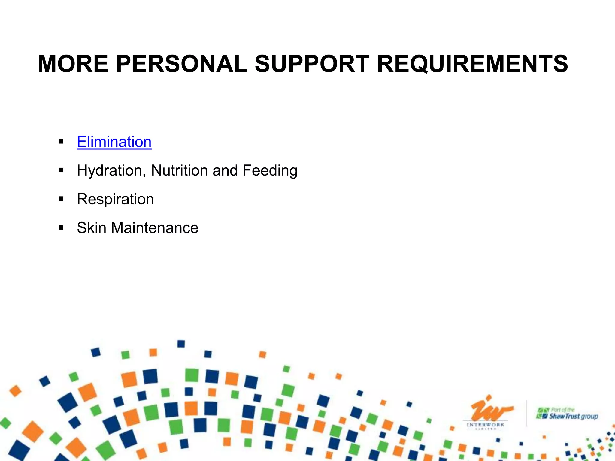  Elimination
 Hydration, Nutrition and Feeding
 Respiration
 Skin Maintenance
MORE PERSONAL SUPPORT REQUIREMENTS
 