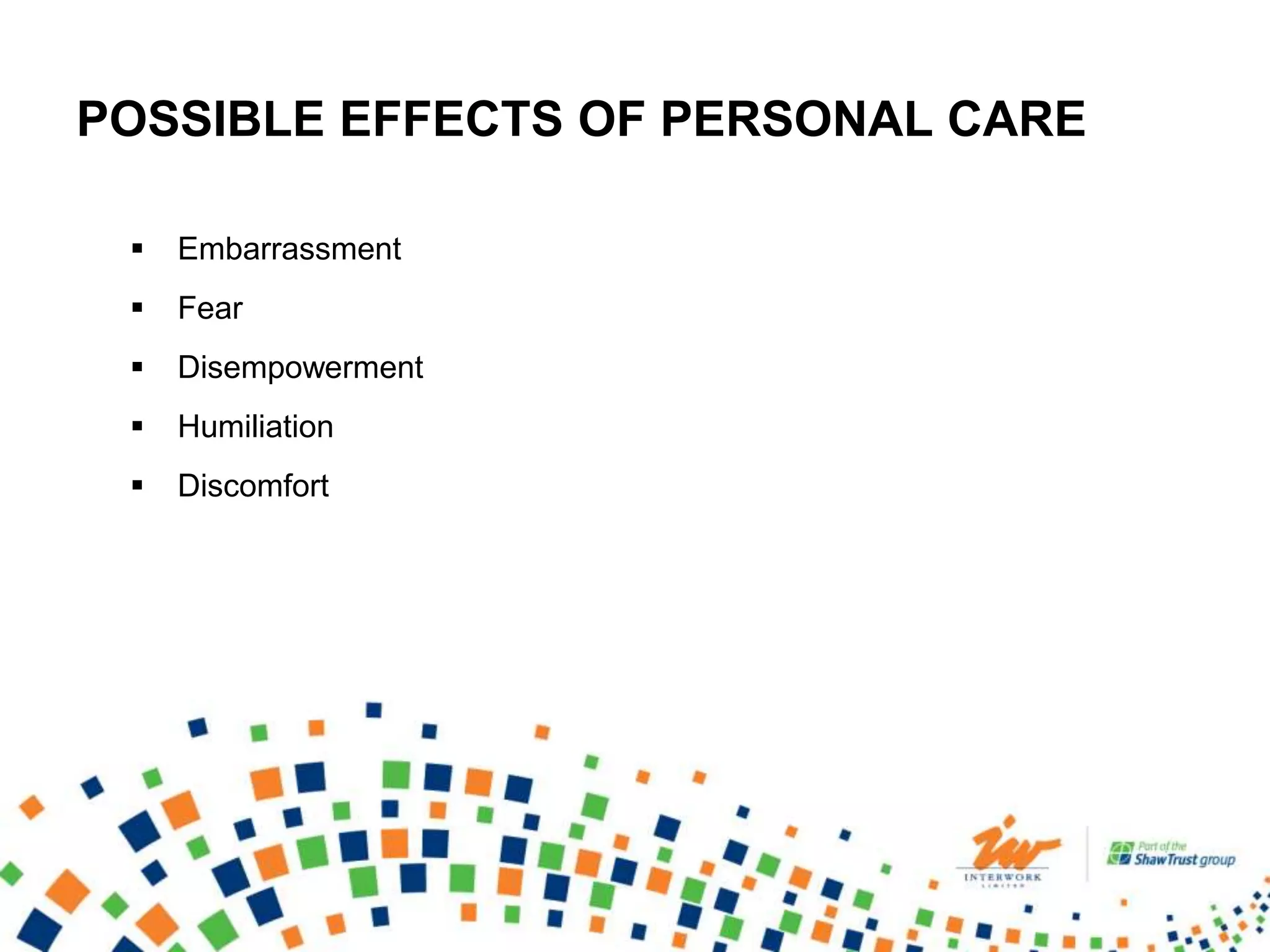 POSSIBLE EFFECTS OF PERSONAL CARE
 Embarrassment
 Fear
 Disempowerment
 Humiliation
 Discomfort
 