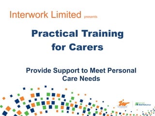 Interwork Limited presents
Practical Training
for Carers
Provide Support to Meet Personal
Care Needs
 