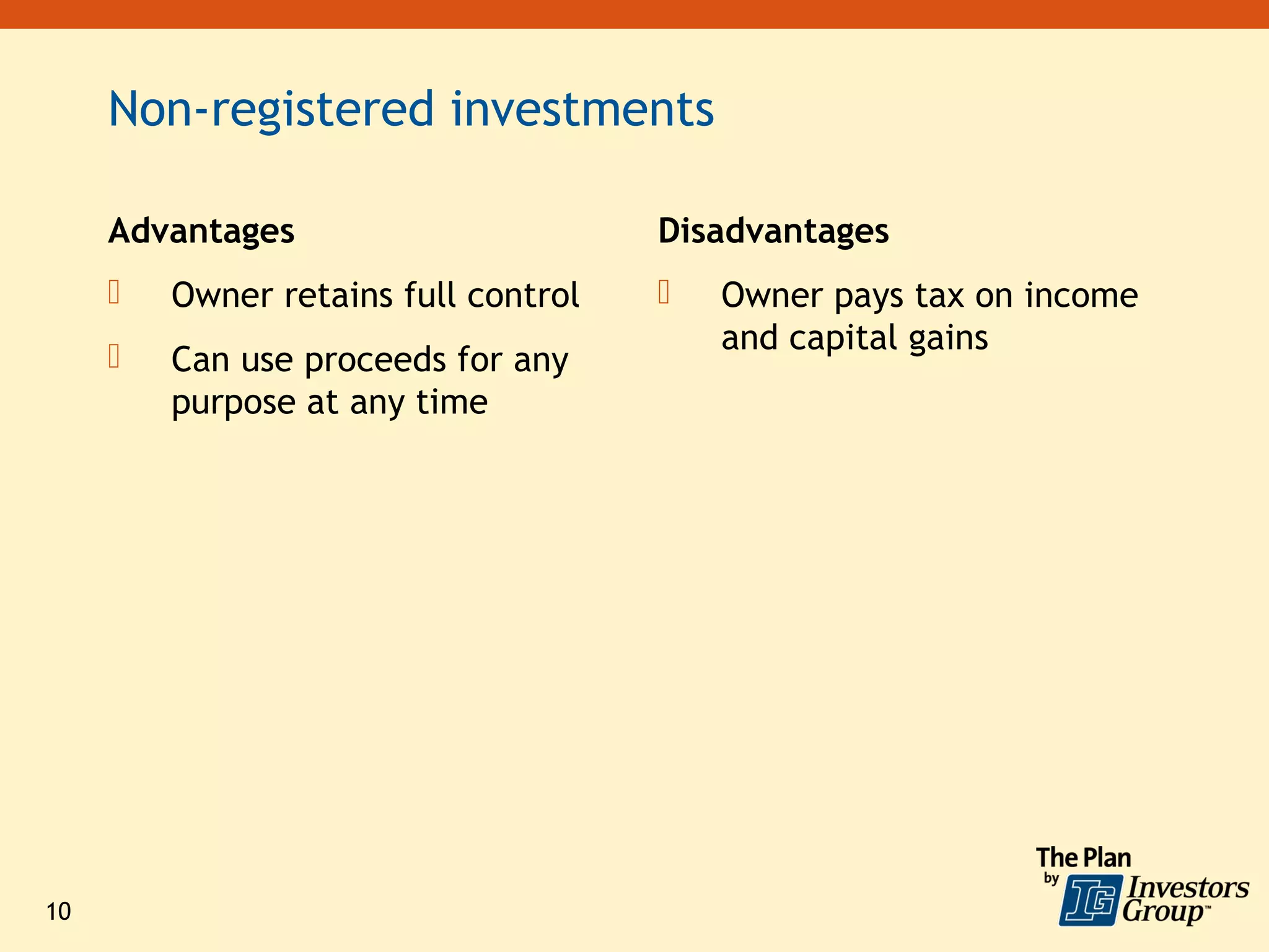 Non-registered investments

     Advantages                       Disadvantages
        Owner retains full control      Owner pays tax on income
                                          and capital gains
        Can use proceeds for any
         purpose at any time




10
 