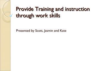 Provide Training and instruction through work skills Presented by Scott, Jasmin and Kate 