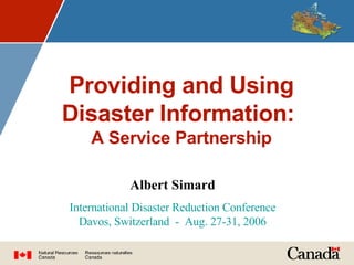 Providing and Using Disaster Information:  A Service Partnership Albert Simard International Disaster Reduction Conference Davos, Switzerland  -  Aug. 27-31, 2006 