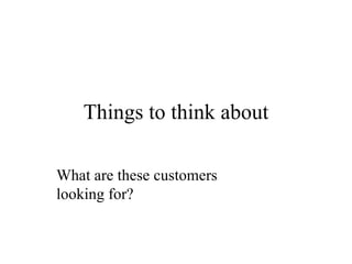 Things to think about What are these customers looking for? 