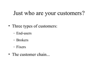 Just who are your customers ? Three types of customers: End-users Brokers Fixers The customer chain... 