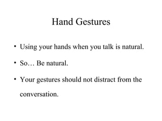 Hand Gestures Using your hands when you talk is natural. So… Be natural. Your gestures should not distract from the conversation. 