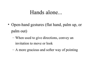 Hands alone... Open-hand gestures (flat hand, palm up, or palm out) When used to give directions, convey an invitation to move or look A more gracious and softer way of pointing 