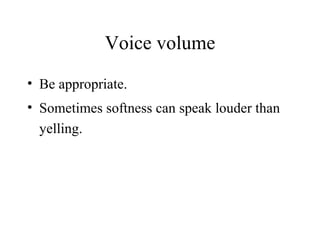 Voice volume Be appropriate. Sometimes softness can speak louder than yelling. 