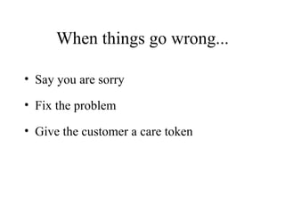 When things go wrong... Say you are sorry Fix the problem Give the customer a care token 