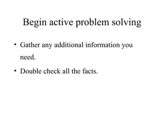 Begin active problem solving Gather any additional information you need. Double check all the facts. 