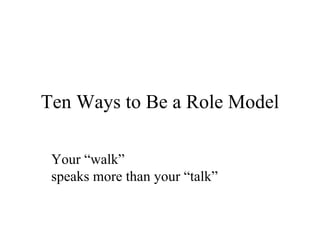 Ten Ways to Be a Role Model Your “walk” speaks more than your “talk” 
