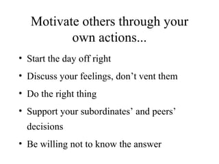 Motivate others through your own actions... Start the day off right Discuss your feelings, don’t vent them Do the right thing Support your subordinates’ and peers’ decisions Be willing not to know the answer 