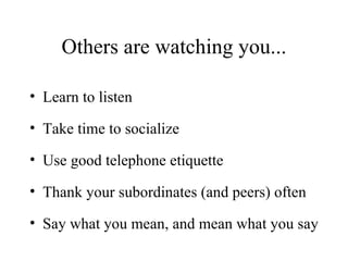 Others are watching you... Learn to listen Take time to socialize Use good telephone etiquette Thank your subordinates (and peers) often Say what you mean, and mean what you say 
