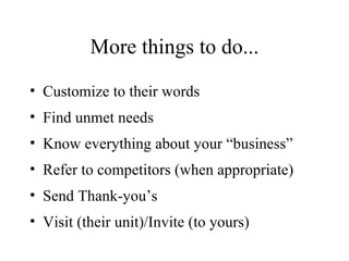 More things to do... Customize to their words Find unmet needs Know everything about your “business” Refer to competitors (when appropriate) Send Thank-you’s Visit (their unit)/Invite (to yours) 