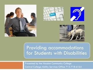 Providing accommodations
for Students with Disabilities
Presented by the Houston Community College
Central College-Ability Services Office 713-718-6164
 