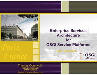 Enterprise Services
Architecture
for
OSGi Service Platforms
Thomas OdenwaldThomas Odenwald
Program ManagerProgram Manager
SAP ResearchSAP Research
thomas.odenwald@sap.comthomas.odenwald@sap.com
SAP Research
 