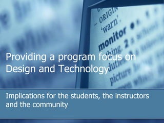 Providing a program focus on
Design and Technology

Implications for the students, the instructors
and the community
 