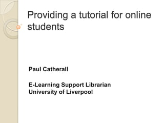 Providing a tutorial for online students Paul Catherall E-Learning Support LibrarianUniversity of Liverpool  