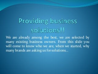 We are already among the best, we are selected by
many existing business owners. From this slide you
will come to know who we are, when we started, why
many brands are asking us for solutions…
 