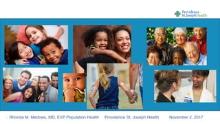 1 Rhonda M. Medows, MD, EVP Population Health Providence St. Joseph Health November 2, 2017
 