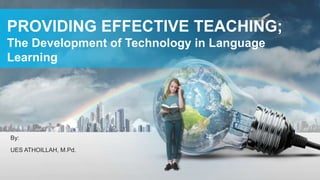 PROVIDING EFFECTIVE TEACHING;
The Development of Technology in Language
Learning
UES ATHOILLAH, M.Pd.
By:
 