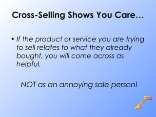 Cross-Selling Shows You Care…
• If the product or service you are trying
to sell relates to what they already
bought, you will come across as
helpful.
NOT as an annoying sale person!
 