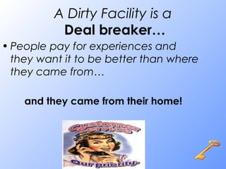A Dirty Facility is a
Deal breaker…
• People pay for experiences and
they want it to be better than where
they came from…
and they came from their home!
 