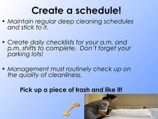 Create a schedule!
• Maintain regular deep cleaning schedules
and stick to it.
• Create daily checklists for your a.m. and
p.m. shifts to complete. Don’t forget your
parking lots!
• Management must routinely check up on
the quality of cleanliness.
Pick up a piece of trash and like it!
 