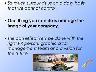 • So much surrounds us on a daily basis
that we cannot control.
• One thing you can do is manage the
image of your company.
• This can effectively be done with the
right PR person, graphic artist,
management team and a vision for
the future.
 