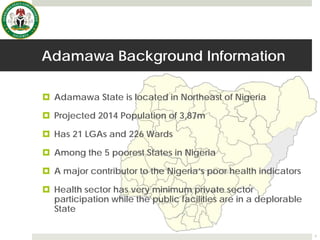 Adamawa Background Information
 Adamawa State is located in Northeast of Nigeria
 Projected 2014 Population of 3,87m
 H...