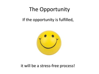 The Opportunity 
If the opportunity is fulfilled, 
it will be a stress-free process! 
 