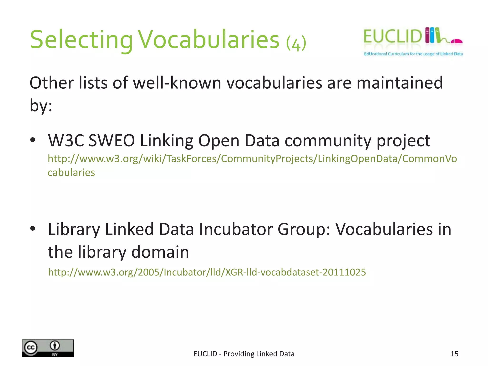 SelectingVocabularies (4)
EUCLID - Providing Linked Data 15
Other lists of well-known vocabularies are maintained
by:
• W3C SWEO Linking Open Data community project
http://www.w3.org/wiki/TaskForces/CommunityProjects/LinkingOpenData/CommonVo
cabularies
• Library Linked Data Incubator Group: Vocabularies in
the library domain
http://www.w3.org/2005/Incubator/lld/XGR-lld-vocabdataset-20111025
 