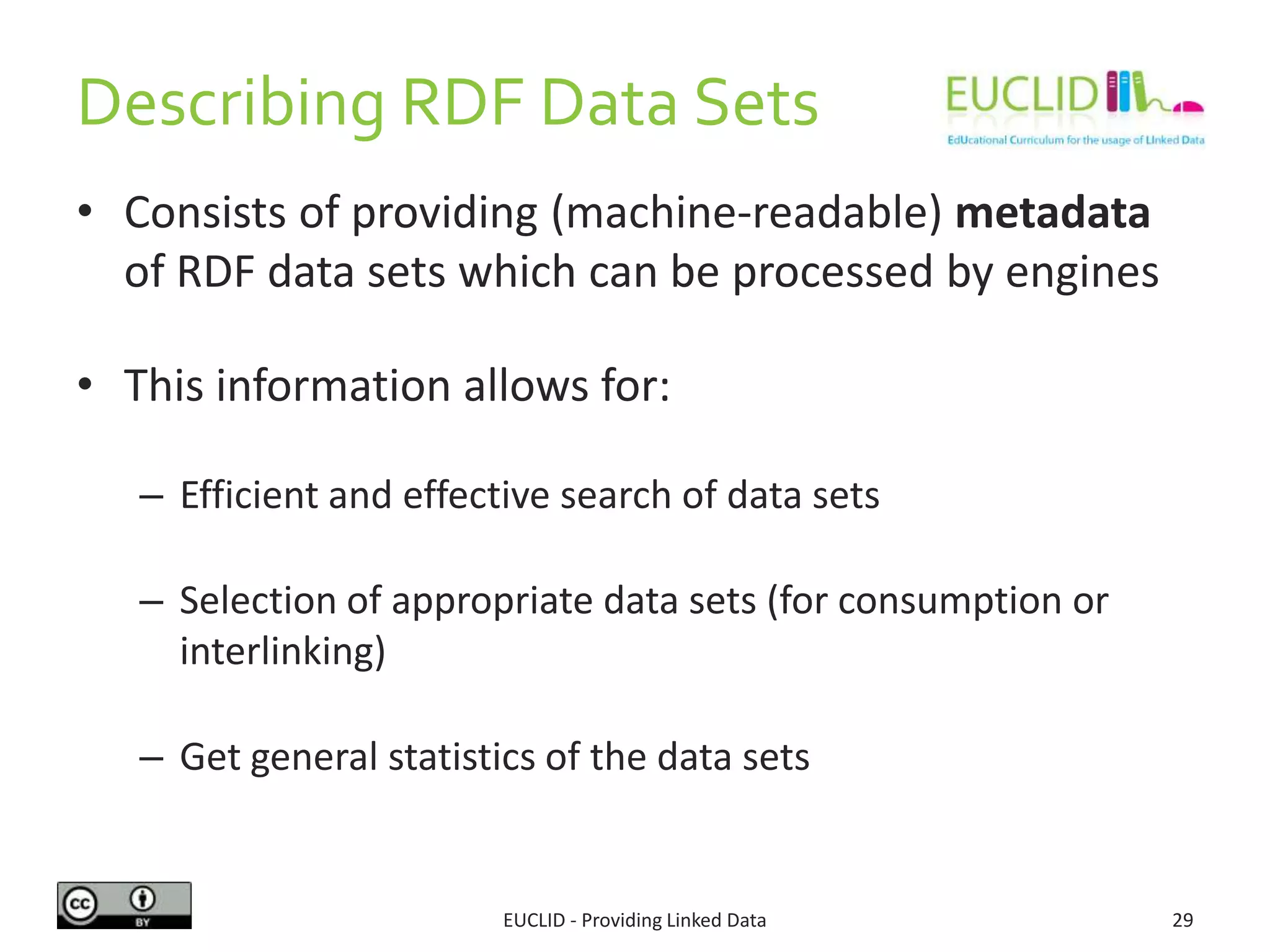 • Consists of providing (machine-readable) metadata
of RDF data sets which can be processed by engines
• This information allows for:
– Efficient and effective search of data sets
– Selection of appropriate data sets (for consumption or
interlinking)
– Get general statistics of the data sets
EUCLID - Providing Linked Data 29
Describing RDF Data Sets
 
