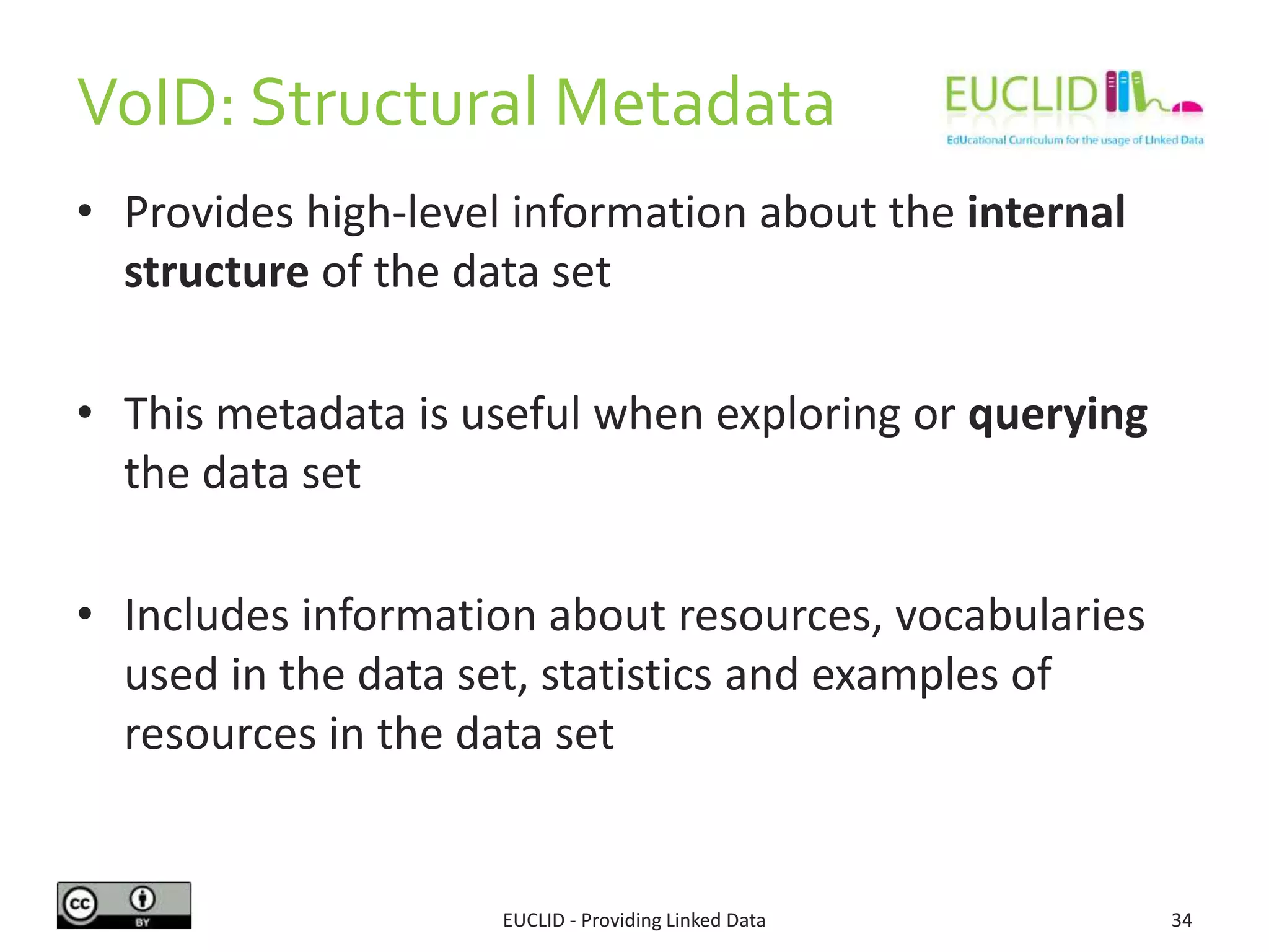 VoID: Structural Metadata
EUCLID - Providing Linked Data 34
• Provides high-level information about the internal
structure of the data set
• This metadata is useful when exploring or querying
the data set
• Includes information about resources, vocabularies
used in the data set, statistics and examples of
resources in the data set
 