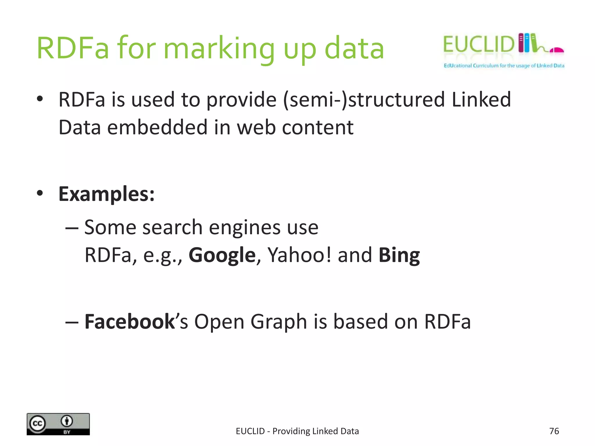 RDFa for marking up data
EUCLID - Providing Linked Data 76
• RDFa is used to provide (semi-)structured Linked
Data embedded in web content
• Examples:
– Some search engines use RDFa, e.g., Google,
Yahoo! and Bing
– Facebook’s Open Graph is based on RDFa
 