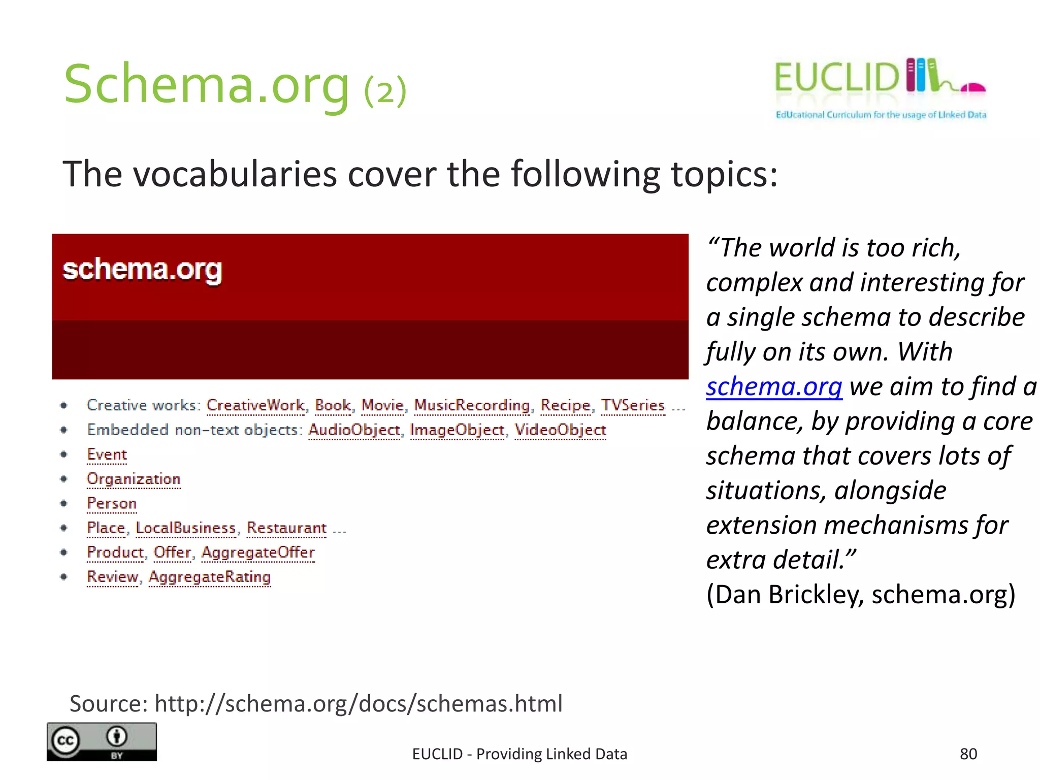 Schema.org (2)
EUCLID - Providing Linked Data 80
The vocabularies cover the following topics:
Source: http://schema.org/docs/schemas.html
“The world is too rich,
complex and interesting for
a single schema to describe
fully on its own. With
schema.org we aim to find a
balance, by providing a core
schema that covers lots of
situations, alongside
extension mechanisms for
extra detail.”
(Dan Brickley, schema.org)
 