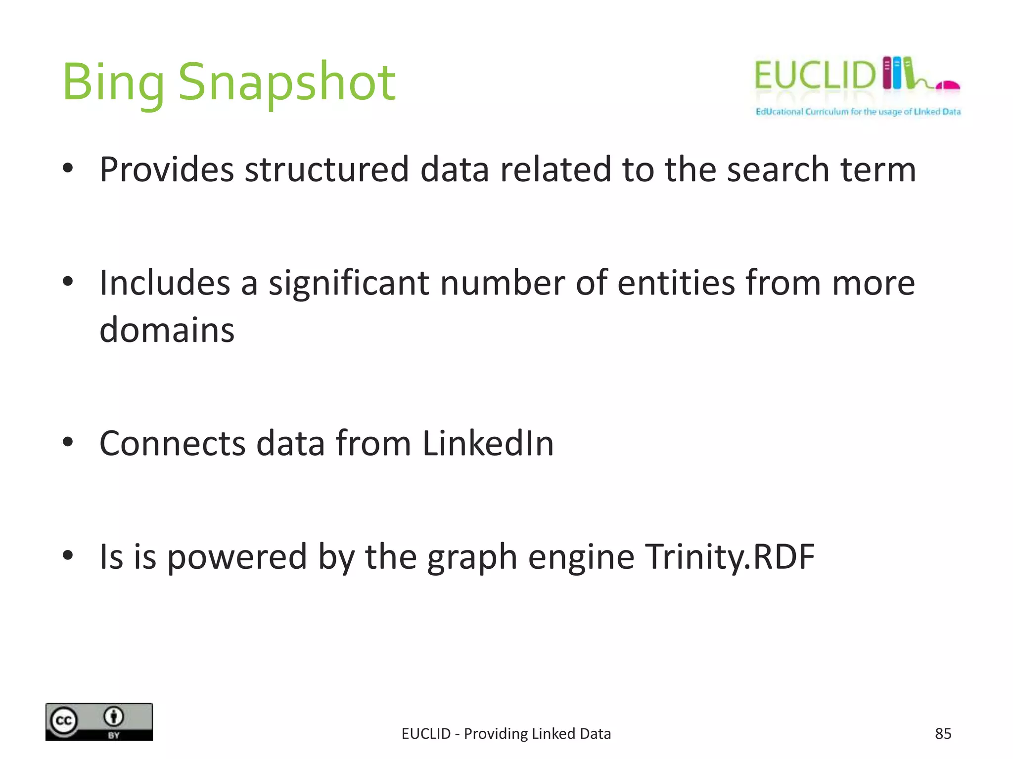 Bing Snapshot
EUCLID - Providing Linked Data 85
• Provides structured data related to the search term
• Includes a significant number of entities from more
domains
• Connects data from LinkedIn
• Is is powered by the graph engine Trinity.RDF
 