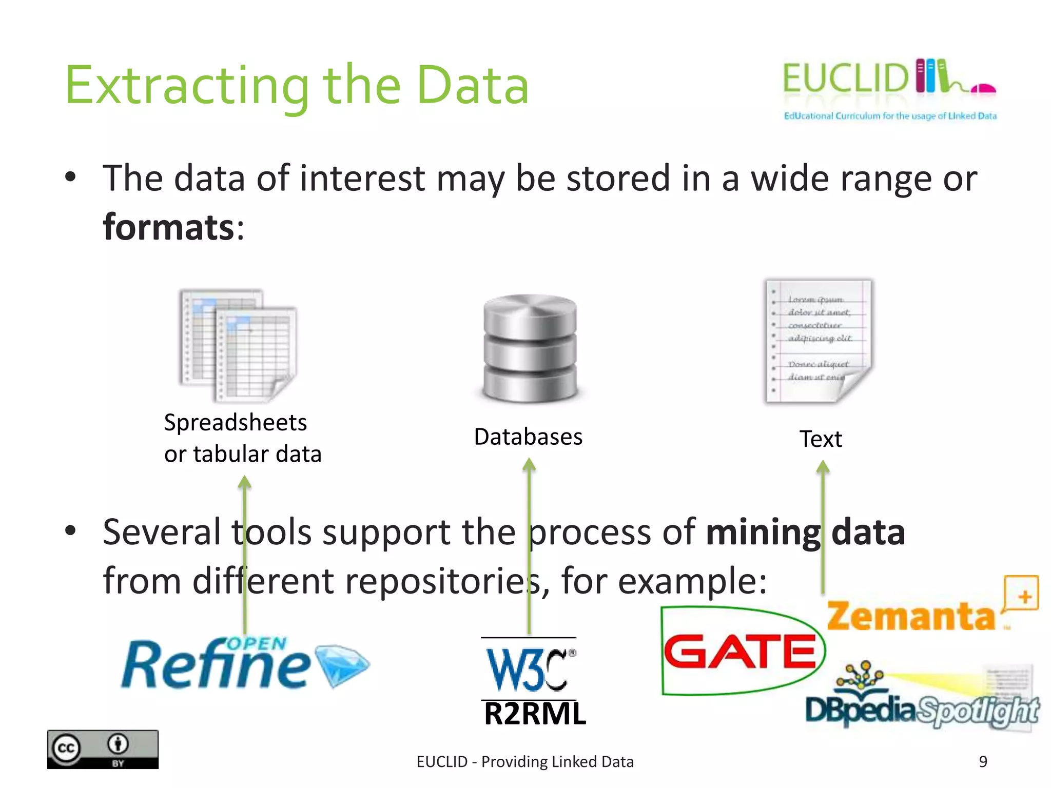 • The data of interest may be stored in a wide range or
formats:
• Several tools support the process of mining data
from different repositories, for example:
Extracting the Data
9EUCLID - Providing Linked Data
Spreadsheets
or tabular data
Databases Text
R2RML
 