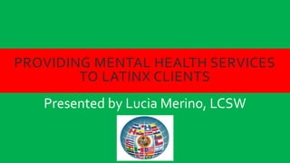 PROVIDING MENTAL HEALTH SERVICES
TO LATINX CLIENTS
Presented by Lucia Merino, LCSW
 