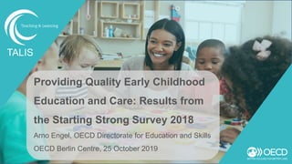 Providing Quality Early Childhood
Education and Care: Results from
the Starting Strong Survey 2018
Arno Engel, OECD Directorate for Education and Skills
OECD Berlin Centre, 25 October 2019
TALIS
 