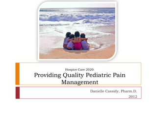 Providing Quality Pediatric Pain
Management During End of Life Care

                    Danielle Cassidy, Pharm.D.
                                    May 2012
 